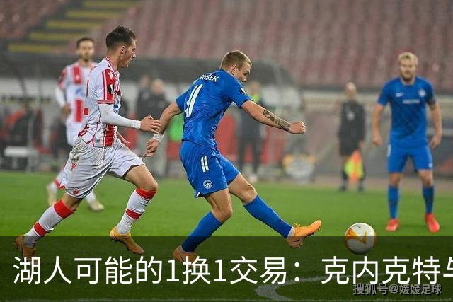 湖人可能的1换1交易：克内克特与加尔扎的双赢潜力