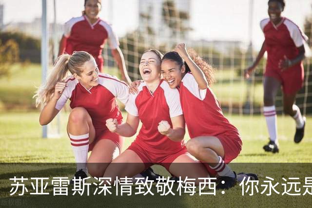 苏亚雷斯深情致敬梅西：你永远是我的榜样与朋友